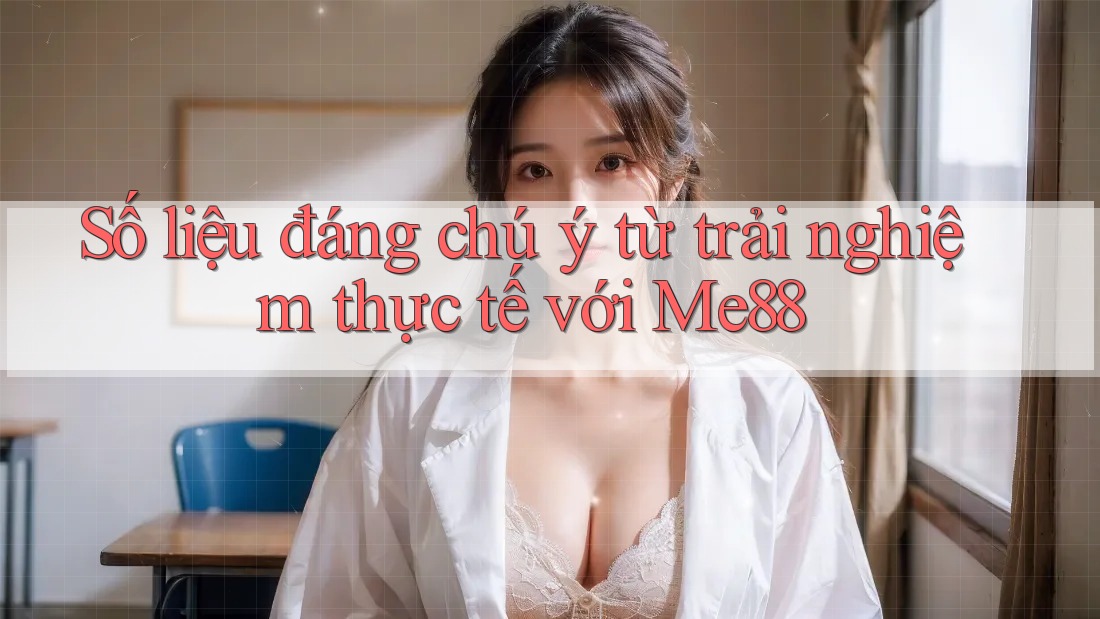 Số liệu đáng chú ý từ trải nghiệm thực tế với me88 Số liệu đáng chú ý từ trải nghiệm thực tế với me88