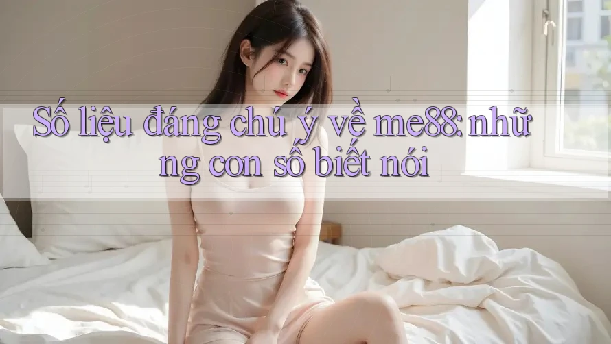 Số liệu đáng chú ý về me88: những con số biết nói