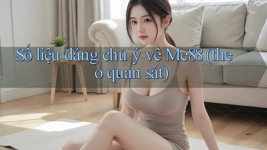 Số liệu đáng chú ý về Me88 (theo quan sát) Số liệu đáng chú ý về Me88 (theo quan sát)