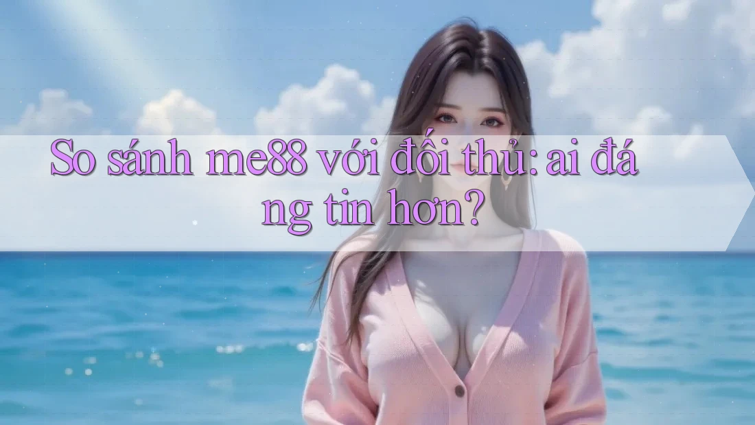 So sánh me88 với đối thủ: ai đáng tin hơn?