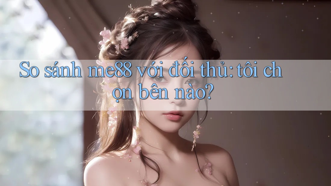 So sánh me88 với đối thủ: tôi chọn bên nào? So sánh me88 với đối thủ: tôi chọn bên nào?