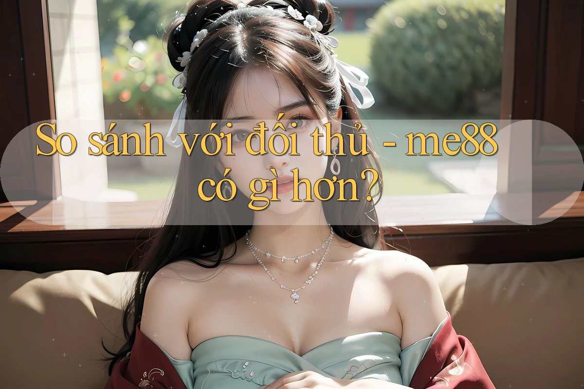 So sánh với đối thủ - me88 có gì hơn? So sánh với đối thủ - me88 có gì hơn?