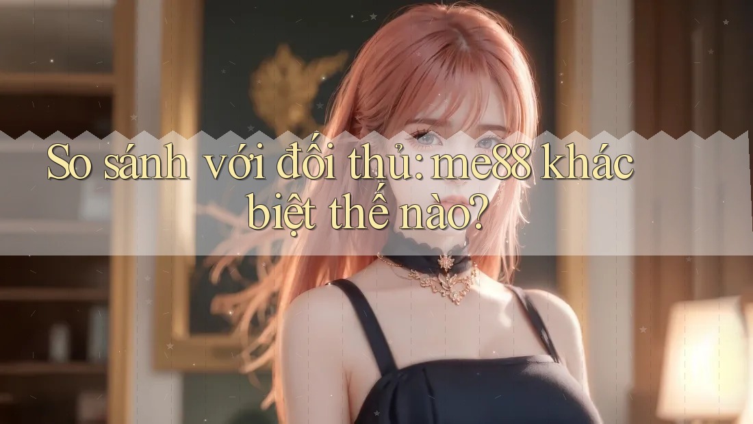 So sánh với đối thủ: me88 khác biệt thế nào? So sánh với đối thủ: me88 khác biệt thế nào?