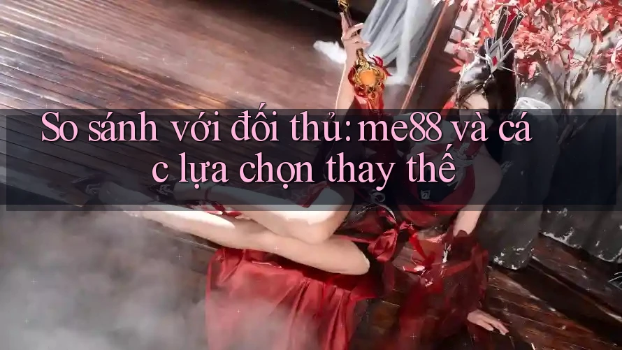 So sánh với đối thủ: me88 và các lựa chọn thay thế So sánh với đối thủ: me88 và các lựa chọn thay thế