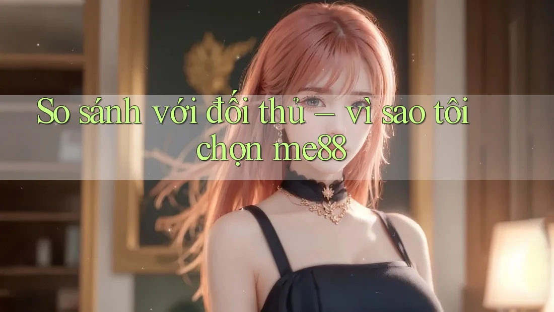 So sánh với đối thủ – vì sao tôi chọn me88 So sánh với đối thủ – vì sao tôi chọn me88