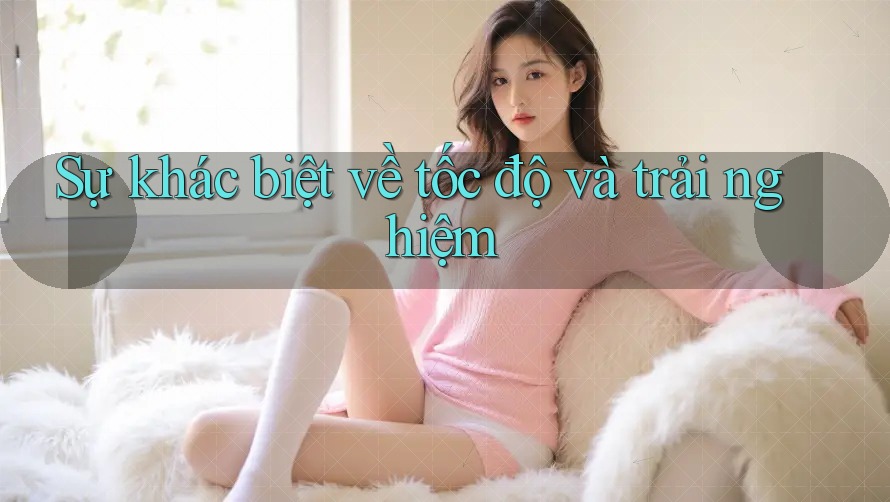 Sự khác biệt về tốc độ và trải nghiệm Sự khác biệt về tốc độ và trải nghiệm
