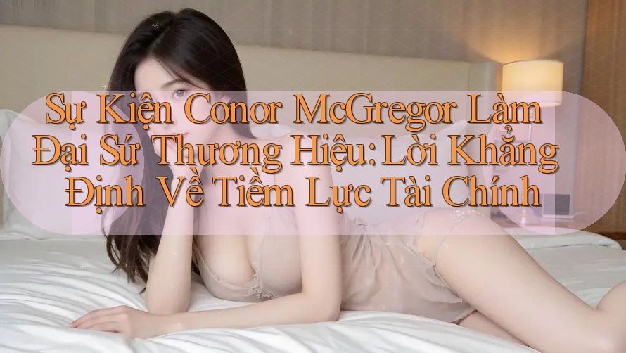 Sự Kiện Conor McGregor Làm Đại Sứ Thương Hiệu: Lời Khẳng Định Về Tiềm Lực Tài Chính Sự Kiện Conor McGregor Làm Đại Sứ Thương Hiệu: Lời Khẳng Định Về Tiềm Lực Tài Chính