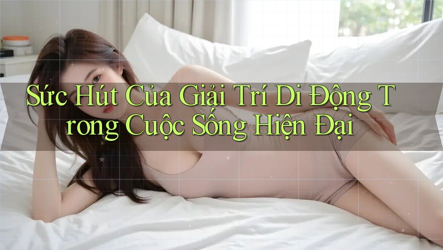 Sức Hút Của Giải Trí Di Động Trong Cuộc Sống Hiện Đại Sức Hút Của Giải Trí Di Động Trong Cuộc Sống Hiện Đại