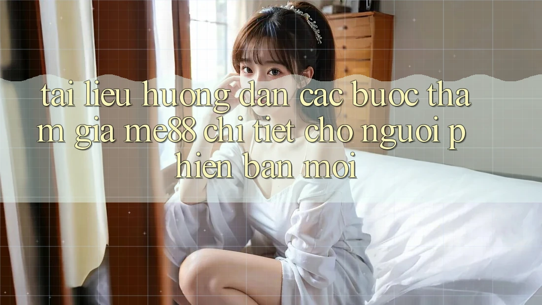 Tài liệu hướng dẫn các bước tham gia me88 chi tiết cho người phiên bản mới Tài liệu hướng dẫn các bước tham gia me88 chi tiết cho người phiên bản mới