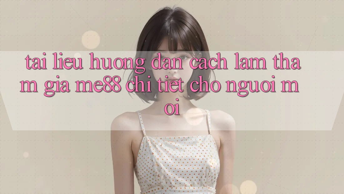 Tài liệu hướng dẫn cách làm tham gia me88 chi tiết cho người mới Tài liệu hướng dẫn cách làm tham gia me88 chi tiết cho người mới