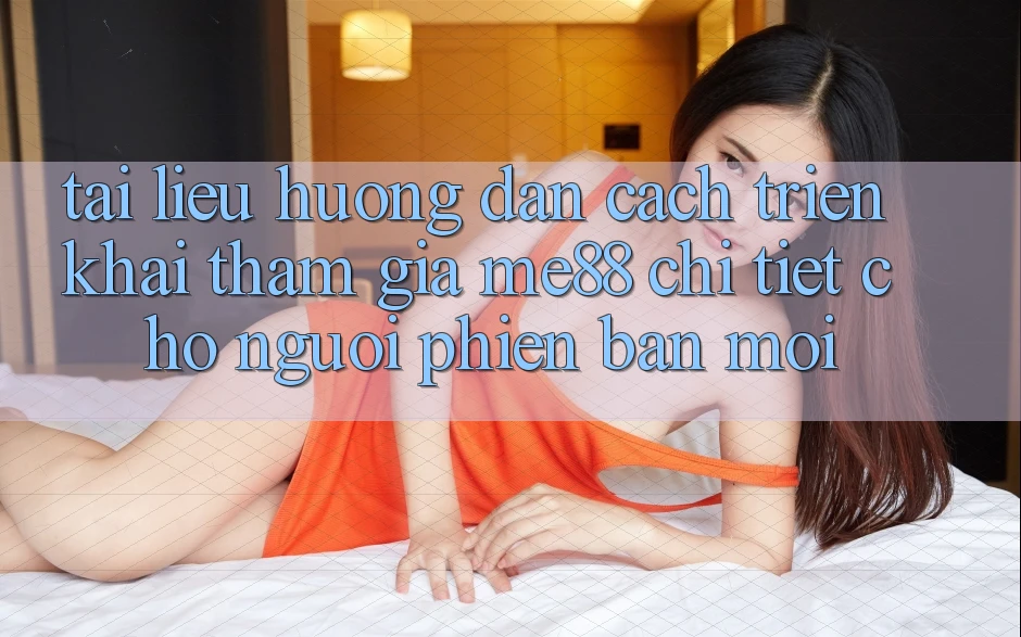 Tài liệu hướng dẫn cách triển khai tham gia me88 chi tiết cho người phiên bản mới Tài liệu hướng dẫn cách triển khai tham gia me88 chi tiết cho người phiên bản mới