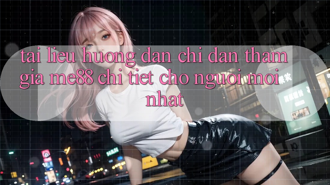 Tài liệu hướng dẫn chỉ dẫn tham gia me88 chi tiết cho người mới nhất Tài liệu hướng dẫn chỉ dẫn tham gia me88 chi tiết cho người mới nhất