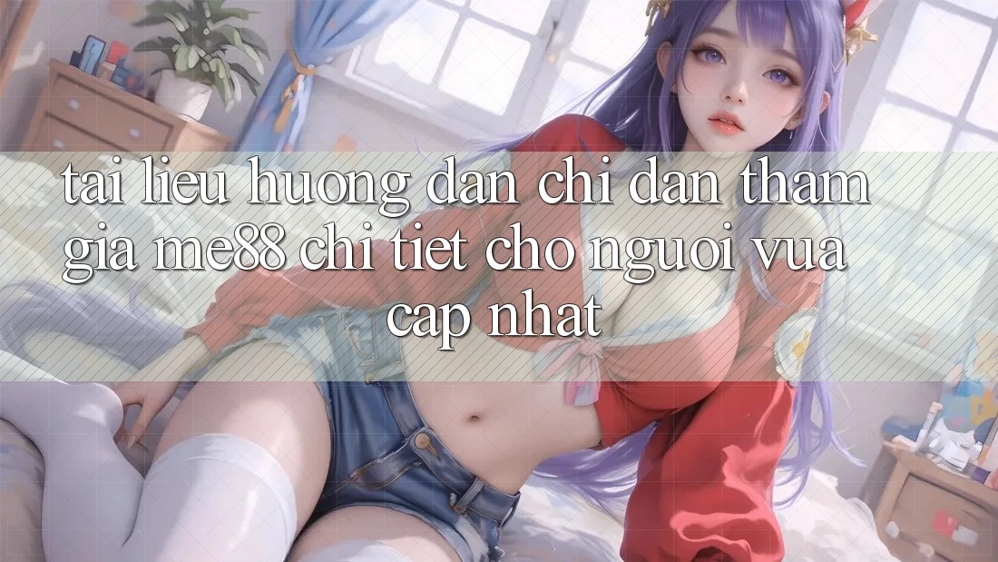 Tài liệu hướng dẫn chỉ dẫn tham gia me88 chi tiết cho người vừa cập nhật Tài liệu hướng dẫn chỉ dẫn tham gia me88 chi tiết cho người vừa cập nhật