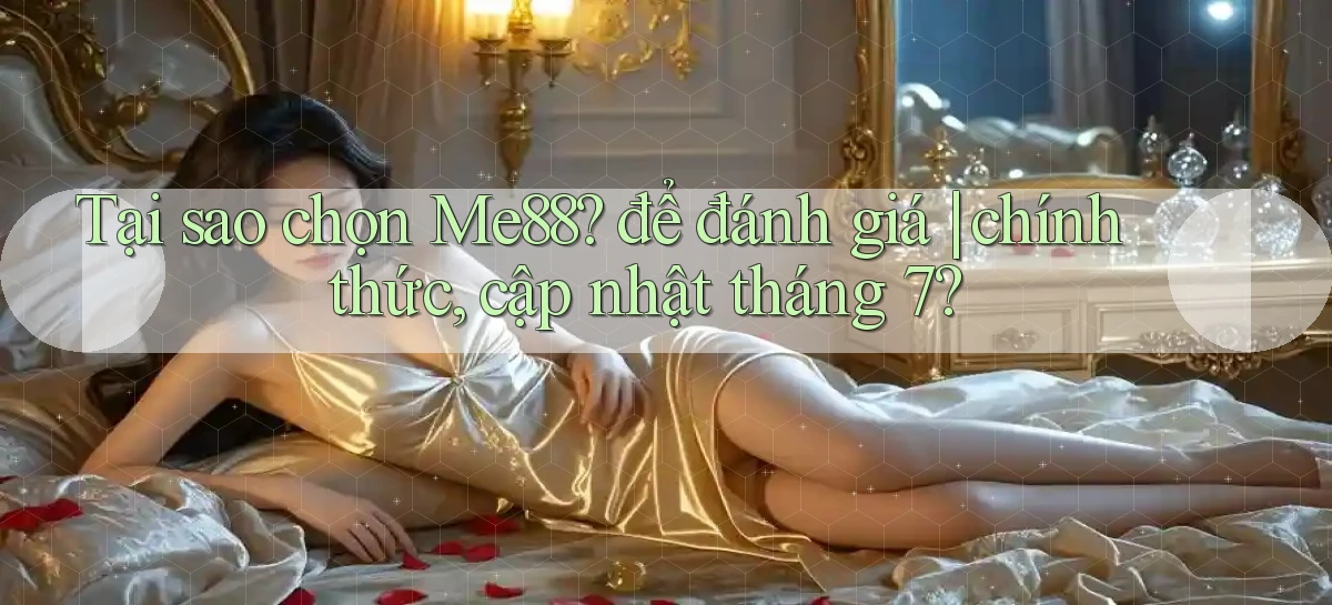 Tại sao chọn Me88 để đánh giá chính thức, cập nhật tháng 7
