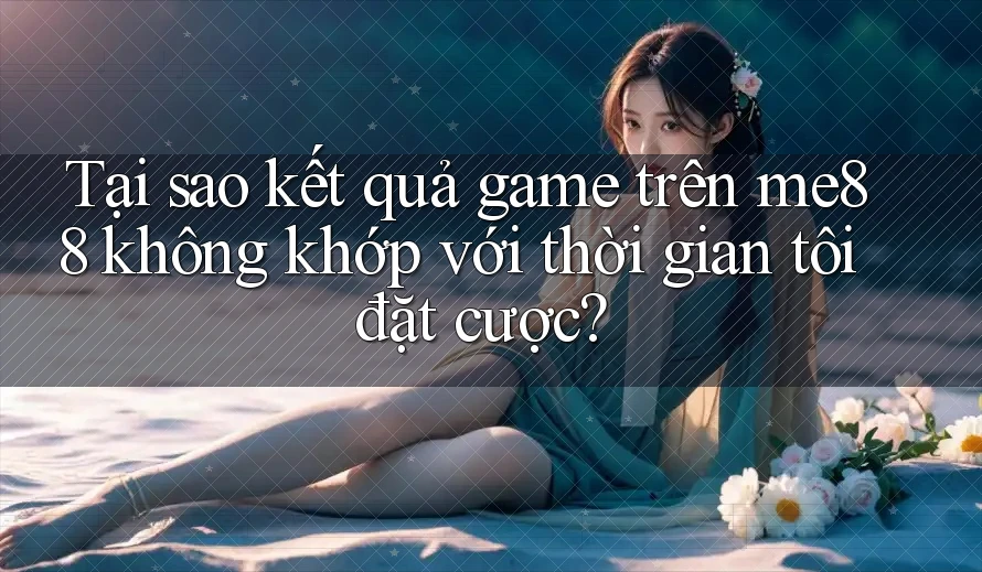 Tại sao kết quả game trên me88 không khớp với thời gian tôi đặt cược? Tại sao kết quả game trên me88 không khớp với thời gian tôi đặt cược?