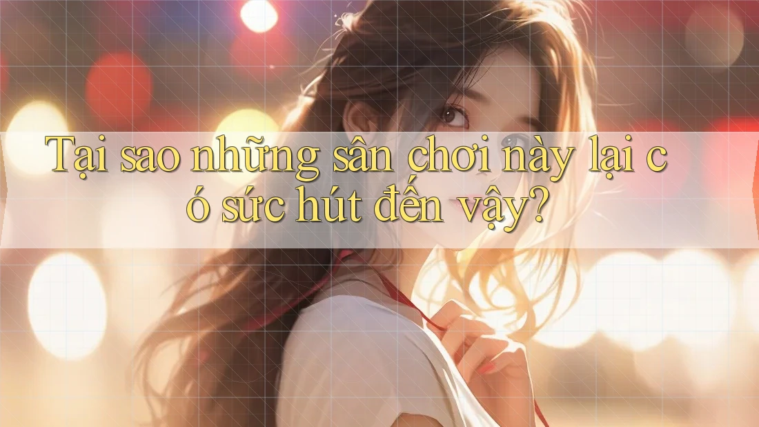 Tại sao những sân chơi này lại có sức hút đến vậy? Tại sao những sân chơi này lại có sức hút đến vậy?