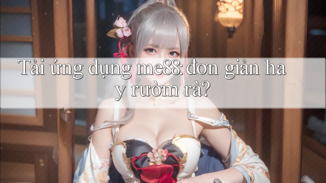 Tải ứng dụng me88: đơn giản hay rườm rà? Tải ứng dụng me88: đơn giản hay rườm rà?