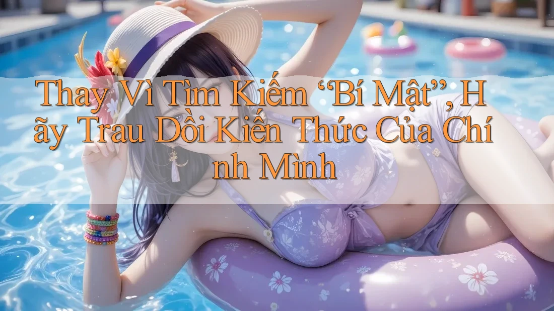Thay Vì Tìm Kiếm “Bí Mật”, Hãy Trau Dồi Kiến Thức Của Chính Mình Thay Vì Tìm Kiếm “Bí Mật”, Hãy Trau Dồi Kiến Thức Của Chính Mình