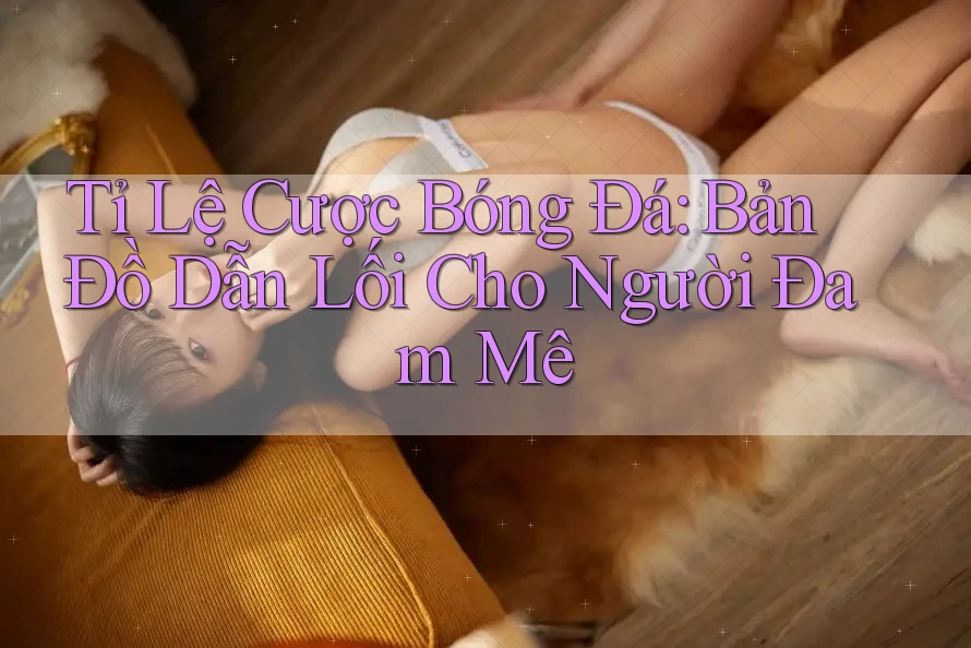 Tỉ Lệ Cược Bóng Đá: Bản Đồ Dẫn Lối Cho Người Đam Mê Tỉ Lệ Cược Bóng Đá: Bản Đồ Dẫn Lối Cho Người Đam Mê