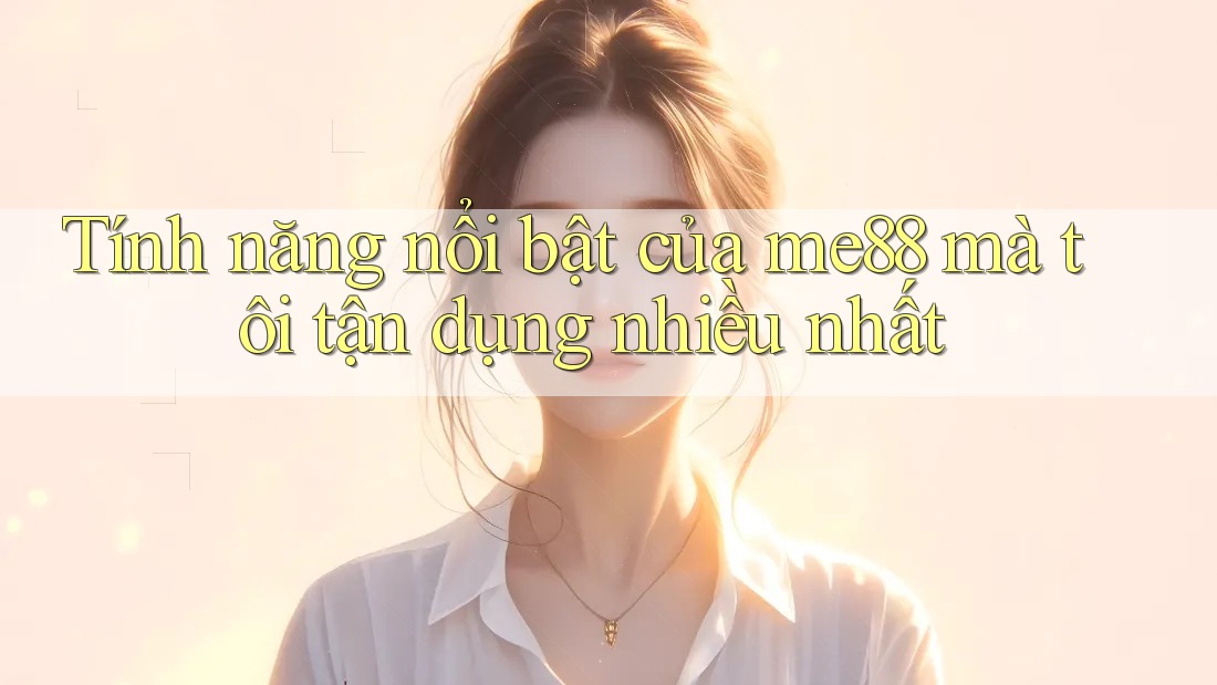 Tính năng nổi bật của me88 mà tôi tận dụng nhiều nhất Tính năng nổi bật của me88 mà tôi tận dụng nhiều nhất