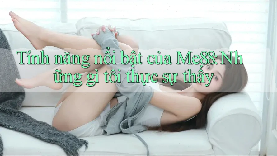 Tính năng nổi bật của Me88: Những gì tôi thực sự thấy Tính năng nổi bật của Me88: Những gì tôi thực sự thấy