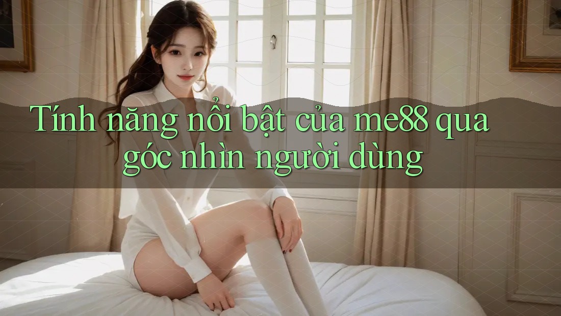Tính năng nổi bật của Me88 qua góc nhìn người dùng Tính năng nổi bật của Me88 qua góc nhìn người dùng