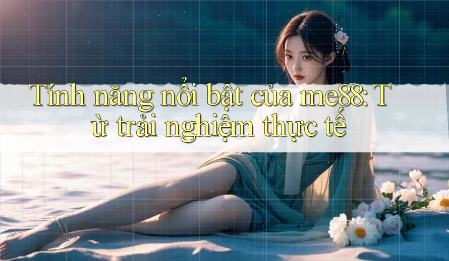 Tính năng nổi bật của me88: Từ trải nghiệm thực tế Tính năng nổi bật của me88: Từ trải nghiệm thực tế