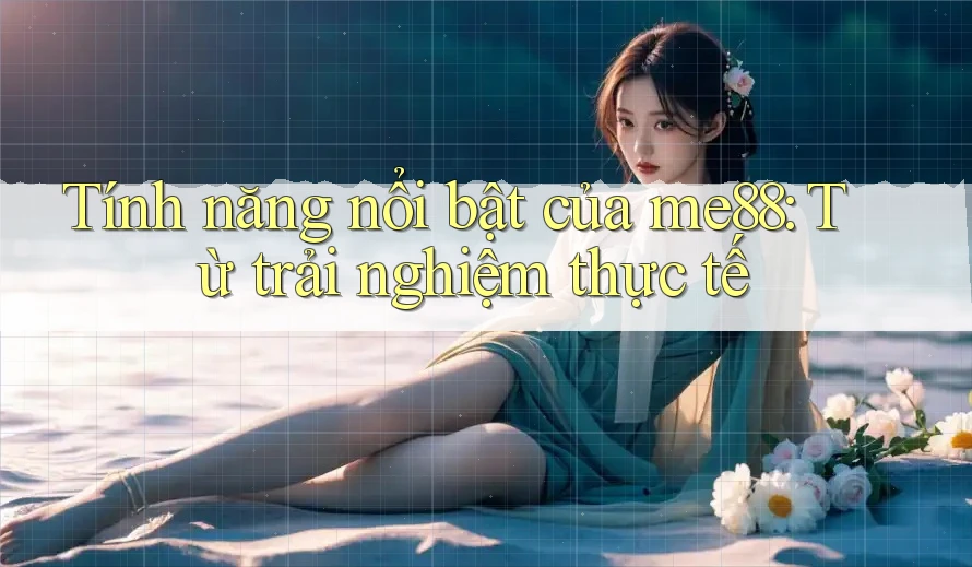 Tính năng nổi bật của me88: Từ trải nghiệm thực tế Tính năng nổi bật của me88: Từ trải nghiệm thực tế