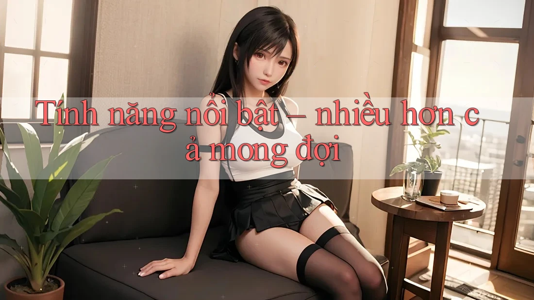 Tính năng nổi bật – nhiều hơn cả mong đợi Tính năng nổi bật – nhiều hơn cả mong đợi