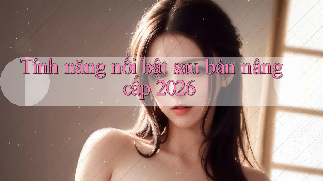 Tính năng nổi bật sau bản nâng cấp 2026 Tính năng nổi bật sau bản nâng cấp 2026