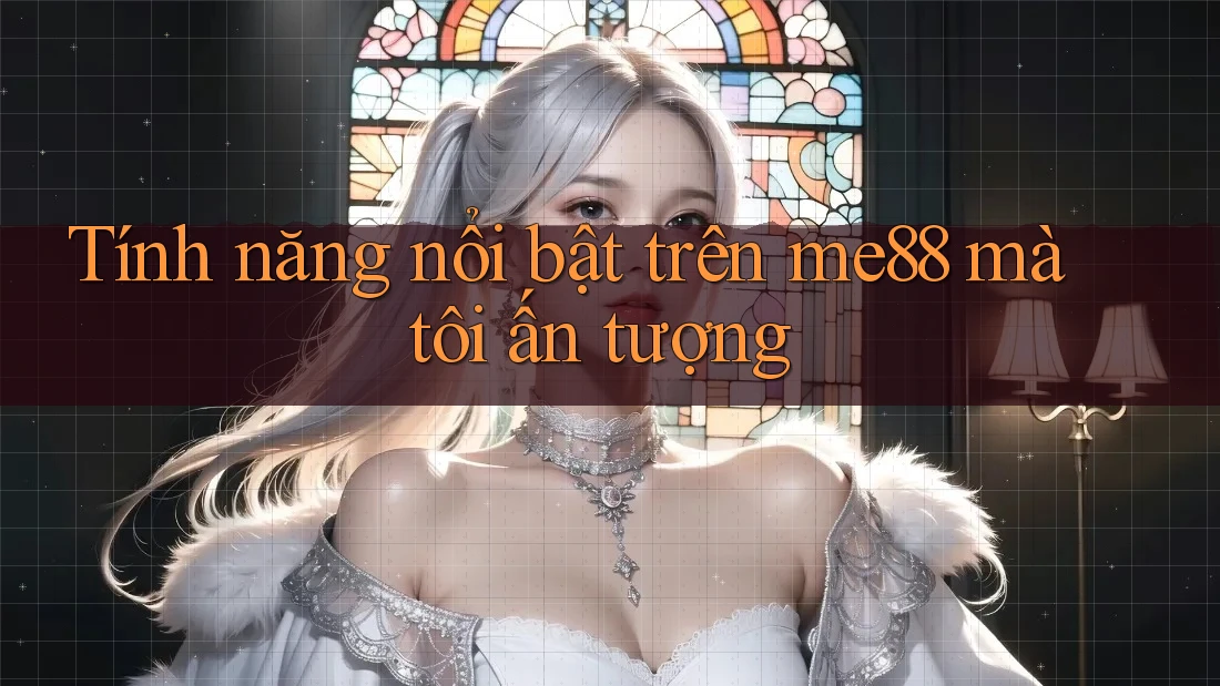 Tính năng nổi bật trên me88 mà tôi ấn tượng Tính năng nổi bật trên me88 mà tôi ấn tượng