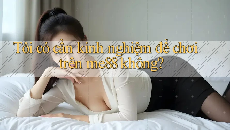 Tôi có cần kinh nghiệm để chơi trên me88 không? Tôi có cần kinh nghiệm để chơi trên me88 không?