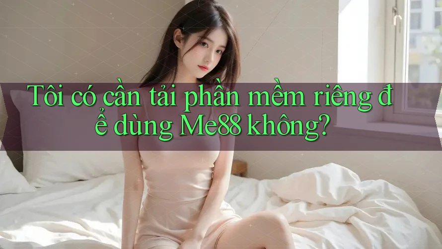 Tôi có cần tải phần mềm riêng để dùng Me88 không? Tôi có cần tải phần mềm riêng để dùng Me88 không?
