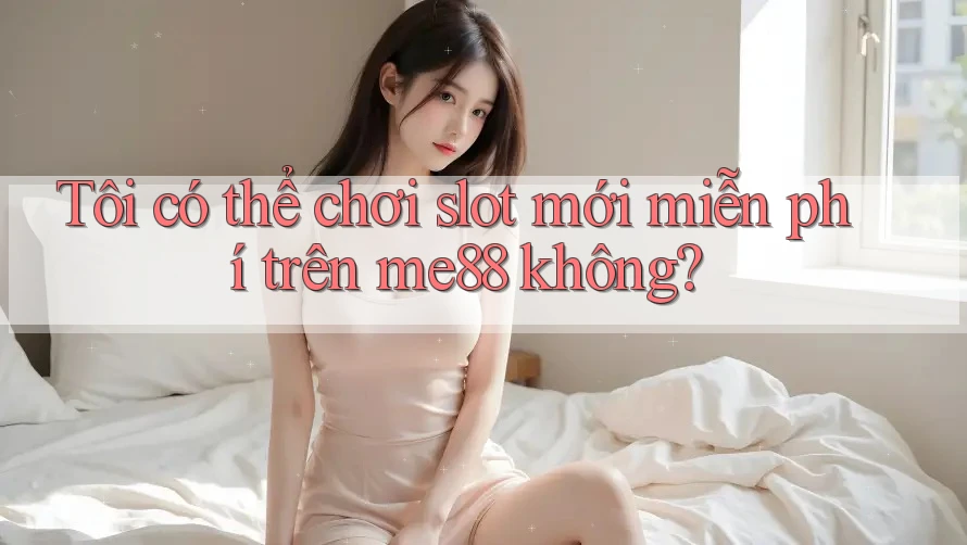 Tôi có thể chơi slot mới miễn phí trên me88 không? Tôi có thể chơi slot mới miễn phí trên me88 không?