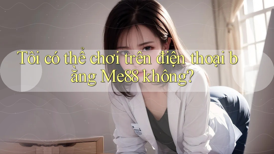 Tôi có thể chơi trên điện thoại bằng Me88 không? Tôi có thể chơi trên điện thoại bằng Me88 không?