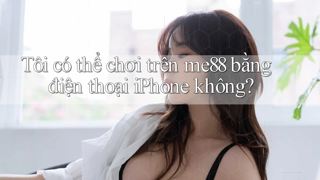 Tôi có thể chơi trên me88 bằng điện thoại iPhone không? Tôi có thể chơi trên me88 bằng điện thoại iPhone không?