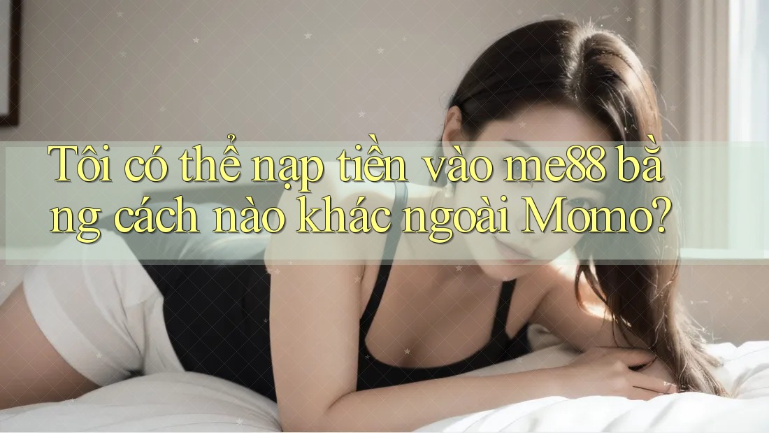 Tôi có thể nạp tiền vào me88 bằng cách nào khác ngoài Momo? Tôi có thể nạp tiền vào me88 bằng cách nào khác ngoài Momo?