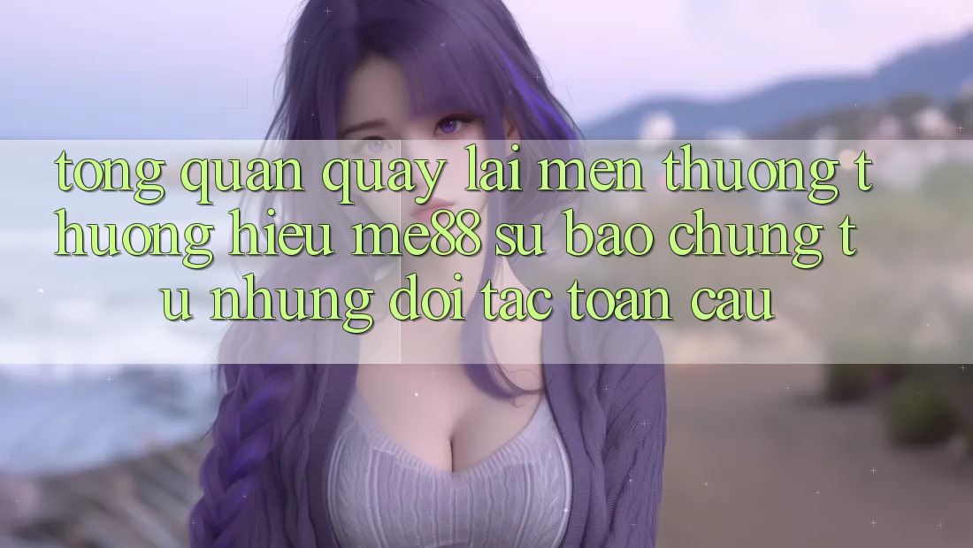 Tổng quan quay lại mến thương thương hiệu me88 - Sự bảo chứng từ những đối tác toàn cầu Tổng quan quay lại mến thương thương hiệu me88 - Sự bảo chứng từ những đối tác toàn cầu