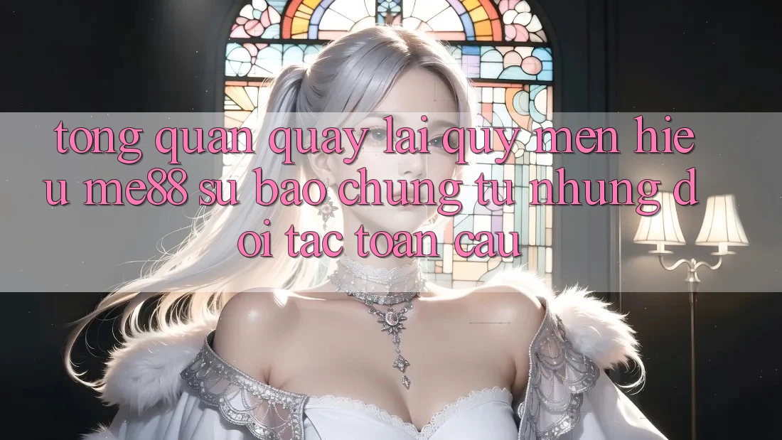 Tổng quan quay lại quý mến hiệu me88 - Sự bảo chứng từ những đối tác toàn cầu Tổng quan quay lại quý mến hiệu me88 - Sự bảo chứng từ những đối tác toàn cầu