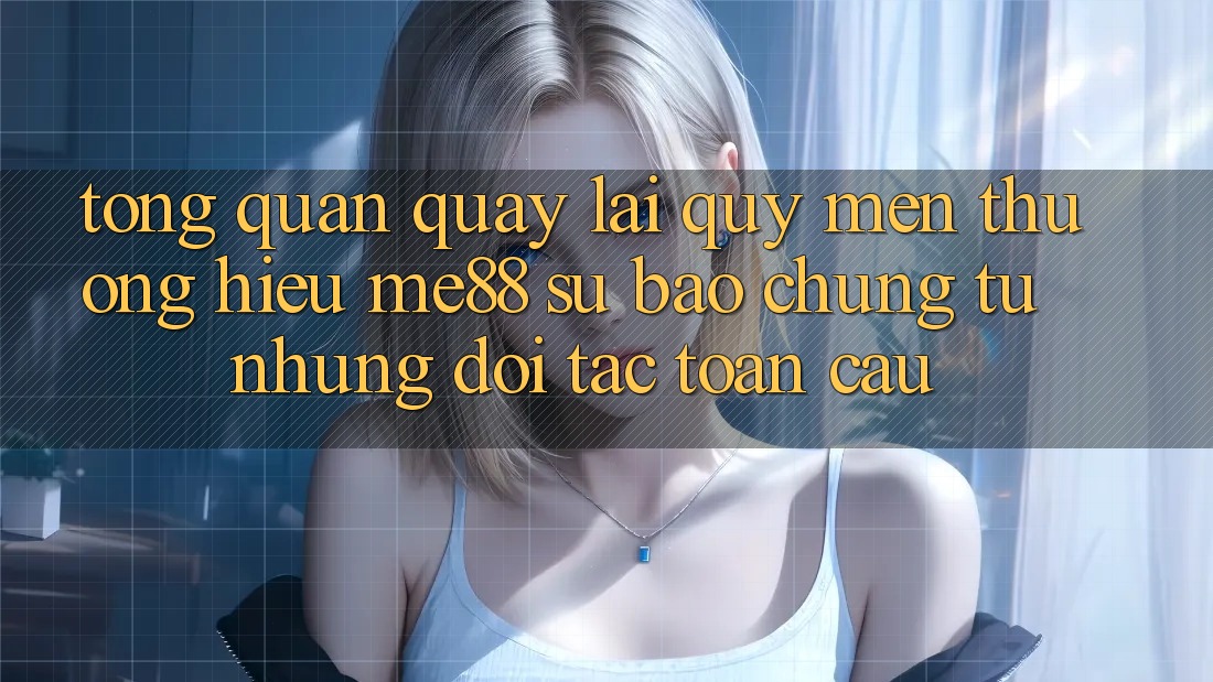 Tổng quan quay lại quý mến thương hiệu me88 - Sự bảo chứng từ những đối tác toàn cầu Tổng quan quay lại quý mến thương hiệu me88 - Sự bảo chứng từ những đối tác toàn cầu
