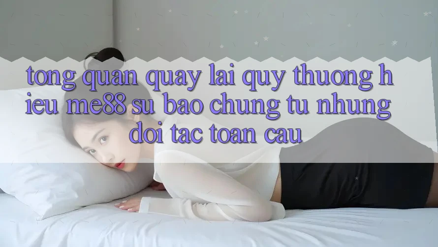 Tổng quan quay lại quý thương hiệu me88 - Sự bảo chứng từ những đối tác toàn cầu Tổng quan quay lại quý thương hiệu me88 - Sự bảo chứng từ những đối tác toàn cầu