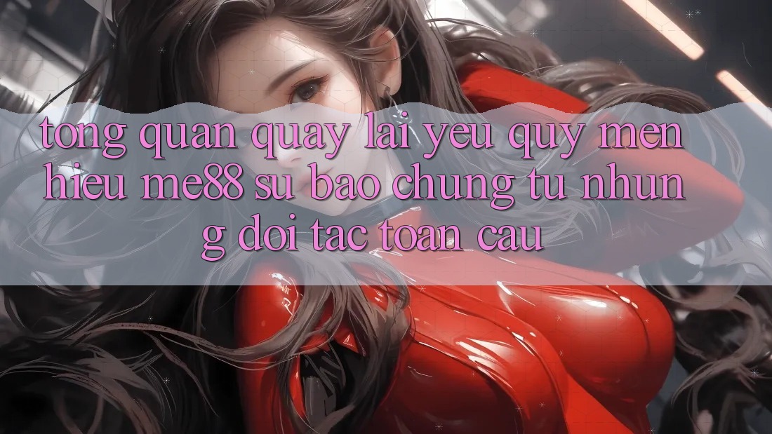 Tổng quan quay lại yêu quý mến hiệu me88 - Sự bảo chứng từ những đối tác toàn cầu Tổng quan quay lại yêu quý mến hiệu me88 - Sự bảo chứng từ những đối tác toàn cầu