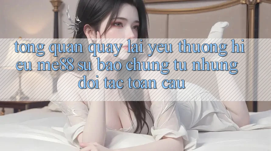 Tổng quan quay lại yêu thương hiệu me88 - Sự bảo chứng từ những đối tác toàn cầu Tổng quan quay lại yêu thương hiệu me88 - Sự bảo chứng từ những đối tác toàn cầu