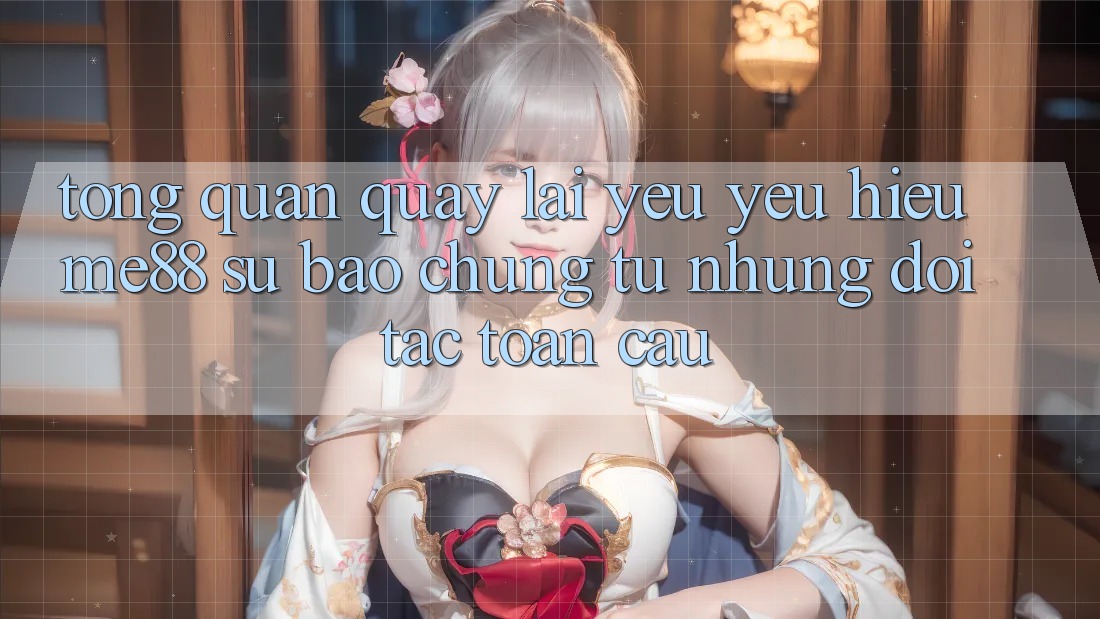 Tổng quan quay lại yêu yêu hiệu me88 - Sự bảo chứng từ những đối tác toàn cầu Tổng quan quay lại yêu yêu hiệu me88 - Sự bảo chứng từ những đối tác toàn cầu