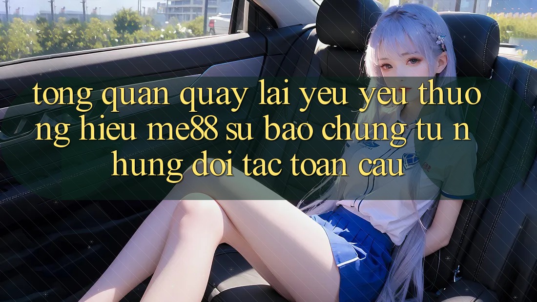 Tổng quan quay lại yêu yêu thương hiệu me88 - Sự bảo chứng từ những đối tác toàn cầu Tổng quan quay lại yêu yêu thương hiệu me88 - Sự bảo chứng từ những đối tác toàn cầu