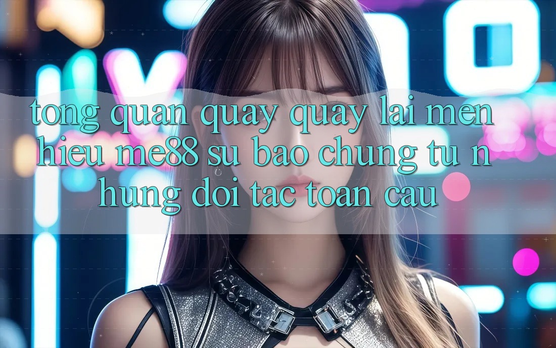 Tổng quan quay quay lại mến hiệu me88 - Sự bảo chứng từ những đối tác toàn cầu