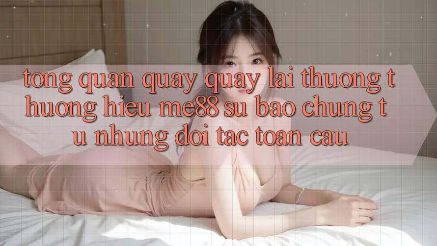 Tổng quan quay quay lại thương thương hiệu me88 - Sự bảo chứng từ những đối tác toàn cầu