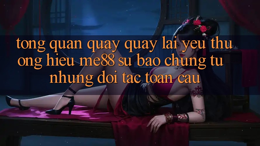 Tổng quan quay quay lại yêu thương hiệu me88 - Sự bảo chứng từ những đối tác toàn cầu Tổng quan quay quay lại yêu thương hiệu me88 - Sự bảo chứng từ những đối tác toàn cầu