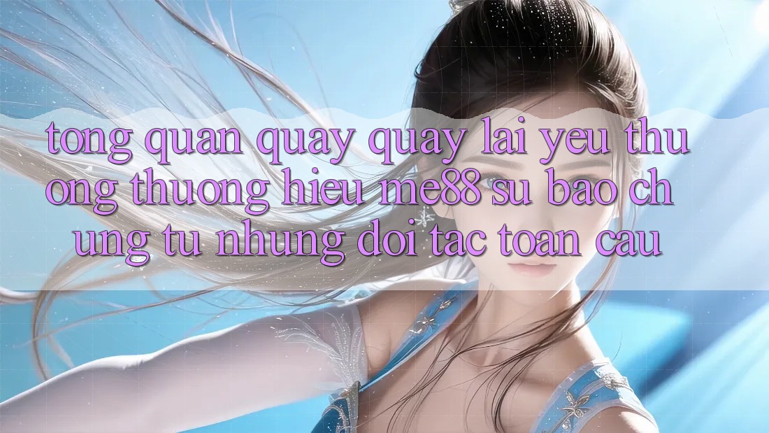Tổng quan quay quay lại yêu thương thương hiệu me88 - Sự bảo chứng từ những đối tác toàn cầu Tổng quan quay quay lại yêu thương thương hiệu me88 - Sự bảo chứng từ những đối tác toàn cầu
