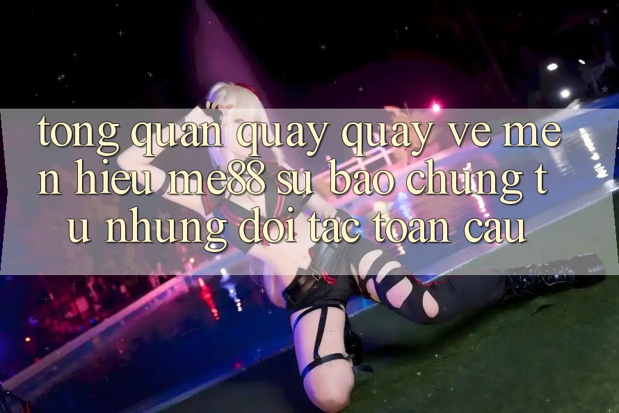 Tổng quan quay quay về mến hiệu me88 - Sự bảo chứng từ những đối tác toàn cầu Tổng quan quay quay về mến hiệu me88 - Sự bảo chứng từ những đối tác toàn cầu